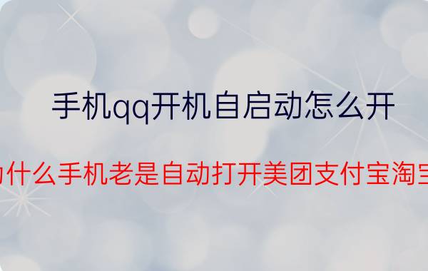 手机qq开机自启动怎么开 为什么手机老是自动打开美团支付宝淘宝？